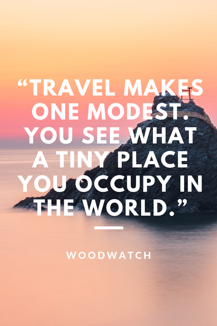 Travel makes one modest. You see what a tiny place you occupy in the world.