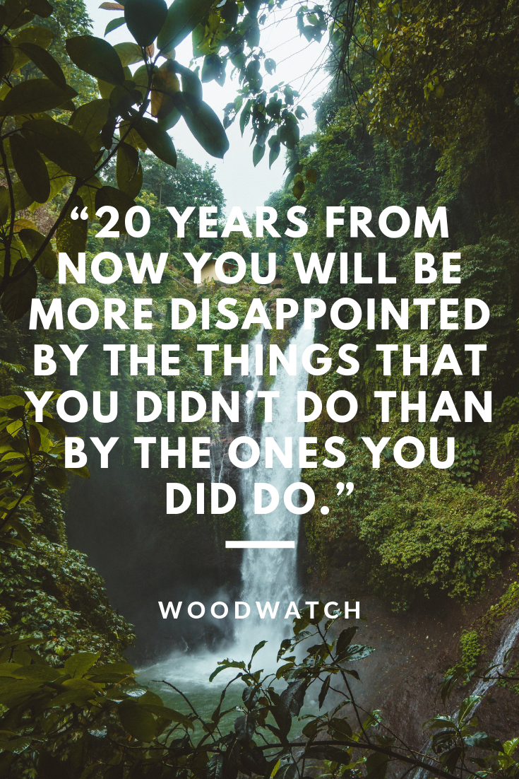 20 years from now you will be more disappointed by the things that you didn't do than by the ones you did do.